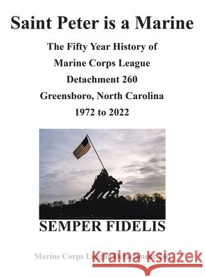 Saint Peter Is a Marine: The Fifty Year History of Marine Corps League Detachment 260 Greensboro, North Carolina 1972 to 2022 Marine Corps League Detachment 260 9781663234766 iUniverse