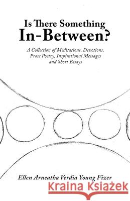 Is There Something In-Between?: A Collection of Meditations, Devotions, Prose Poetry, Inspirational Messages and Short Essays Ellen Arneatha Verdia Young Fizer 9781663234858