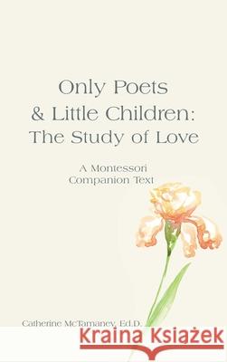 Only Poets & Little Children: The Study of Love: A Montessori Companion Text Catherine McTamane 9781663263285 iUniverse