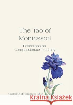 The Tao of Montessori: Reflections on Compassionate Teaching Catherine McTamane 9781663264190 iUniverse