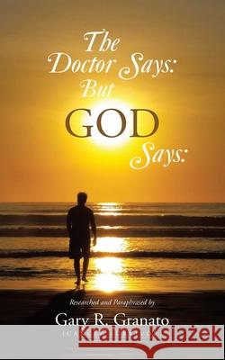 The Doctor Says: But GOD Says: Gary R. Granato 9781663264299 iUniverse