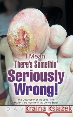 I Mean, There's Somethin' Seriously Wrong!: The Destruction of the Long-Term Health-Care Industry in the United States David Lear 9781663271808