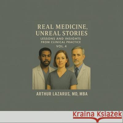 Real Medicine, Unreal Stories: Lessons and Insights from Clinical Practice Arthur Lazaru 9781663274540 iUniverse