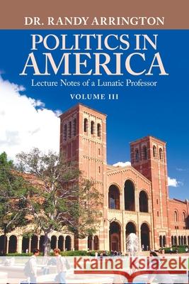Politics in America: Lecture Notes of a Lunatic Professor Randy Arrington 9781663275493 iUniverse