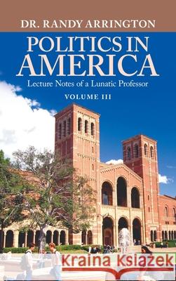 Politics in America: Lecture Notes of a Lunatic Professor Randy Arrington 9781663275509 iUniverse