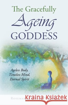 The Gracefully Ageing Goddess: Ageless Body, Timeless Mind, Eternal Spirit Rosemary Patricia Wachel 9781663276384 iUniverse