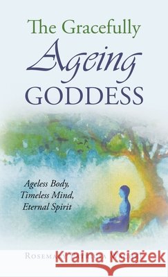 The Gracefully Ageing Goddess: Ageless Body, Timeless Mind, Eternal Spirit Rosemary Patricia Wachel 9781663276407 iUniverse