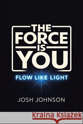 The Force is You: Flow Like Light Josh Johnson 9781663276902 iUniverse