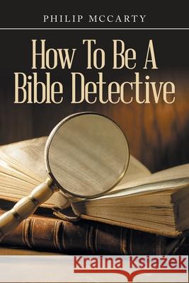 How To Be A Bible Detective Philip McCarty 9781663277060 iUniverse
