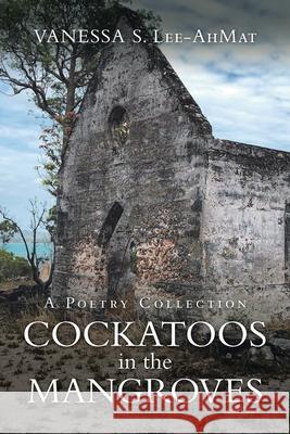 Cockatoos in the Mangroves: A Poetry Collection Vanessa S. Lee-Ahmat 9781664100664