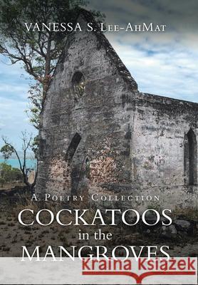 Cockatoos in the Mangroves: A Poetry Collection Vanessa S. Lee-Ahmat 9781664100671