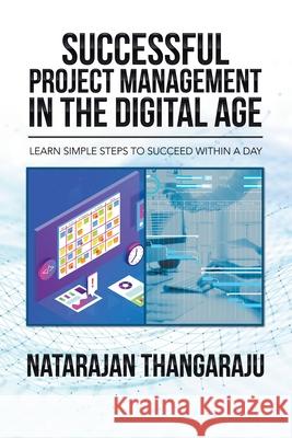 Successful Project Management in the Digital Age: Learn Simple Steps to Succeed Within a Day Natarajan Thangaraju 9781664100695