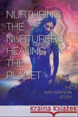 Nurturing the Nurturers; Healing the Planet: The Wati Kanyilpai Story Leon Petchkovsky 9781664100930