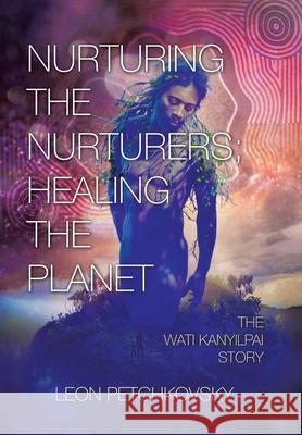 Nurturing the Nurturers; Healing the Planet: The Wati Kanyilpai Story Leon Petchkovsky 9781664100954