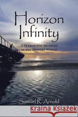 Horizon Infinity: A Search for Meaning in the Modern World Samuel R Arnold 9781664103153