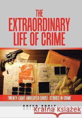 The Extraordinary Life of Crime: Twenty-Eight Unrelated Short Stories of Crime Arfer Apple 9781664105195