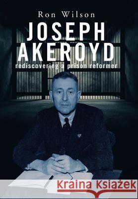 Joseph Akeroyd: Rediscovering a Prison Reformer Ron Wilson 9781664106499 Xlibris Au