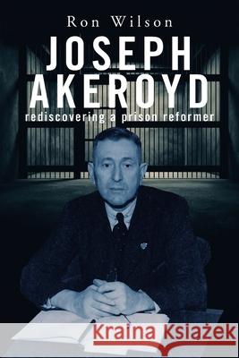 Joseph Akeroyd: Rediscovering a Prison Reformer Ron Wilson 9781664106505 Xlibris Au