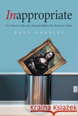 Inappropriate: It's Time to Value Our Treasure Before We Trash Our Value Paul Robbins 9781664108677 Xlibris Us