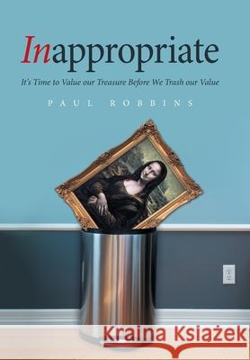 Inappropriate: It's Time to Value Our Treasure Before We Trash Our Value Paul Robbins 9781664108684