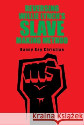 Reversing Willie Lynch's Slave Making Method Danny Ray Christian 9781664109629