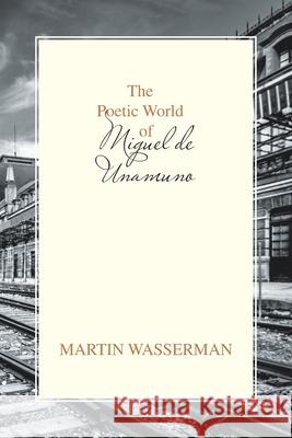 The Poetic World of Miguel De Unamuno Martin Wasserman 9781664109988