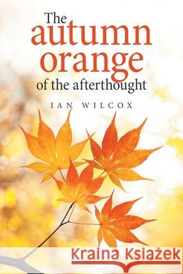 The Autumn Orange of the Afterthought Ian Wilcox 9781664114111 Xlibris UK