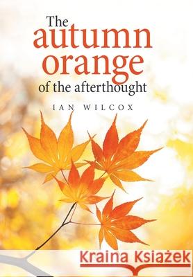 The Autumn Orange of the Afterthought Ian Wilcox 9781664114128 Xlibris UK