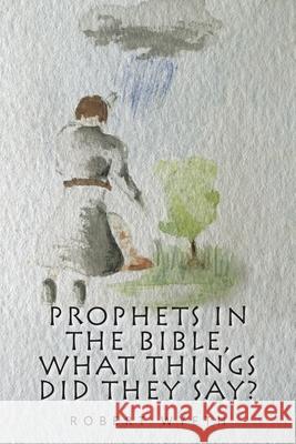 Prophets in the Bible, What Things Did They Say? Robert Wyeth 9781664115521 Xlibris UK