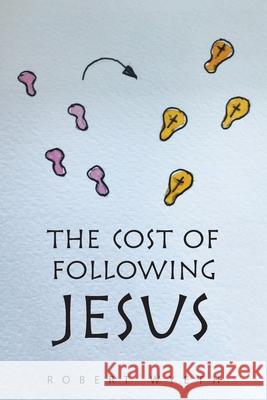 The Cost of Following Jesus Robert Wyeth 9781664117488 Xlibris UK