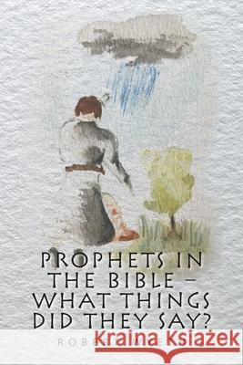 Prophets in the Bible - What Things Did They Say? Robert Wyeth 9781664117556