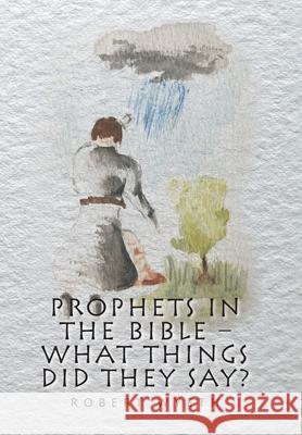 Prophets in the Bible - What Things Did They Say? Robert Wyeth 9781664117563 Xlibris UK