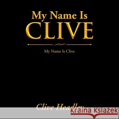 My Name Is Clive: My Name Is Clive Clive Headley 9781664118492 Xlibris UK