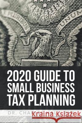 2020 Guide to Small Business Tax Planning Dr Charles E Hall, PhD 9781664119079