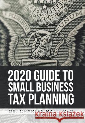 2020 Guide to Small Business Tax Planning Dr Charles E Hall, PhD 9781664119345