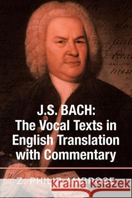 J.S. Bach: the Vocal Texts in English Translation with Commentary Z Philip Ambrose 9781664120112 Xlibris Us