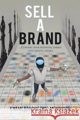 Sell a Brand: ...Convert Your Potential Energy into Kinetic Energy Kwame Boachie Meninchie 9781664120471