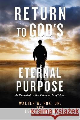 Return to God's Eternal Purpose: As Revealed in the Tabernacle of Moses Walter W., Jr. Fox Leo F. Fenton 9781664121386