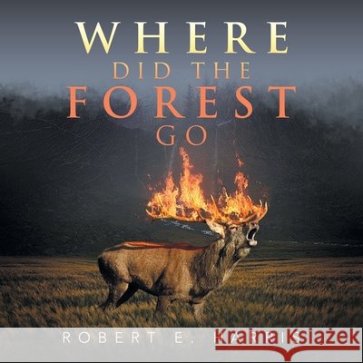 Where Did the Forest Go Robert E. Harris 9781664123458