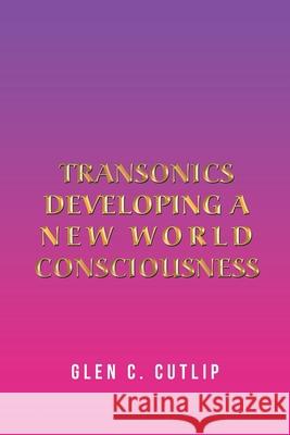 Transonics: Developing a New World Consciousness Glen C. Cutlip 9781664123830