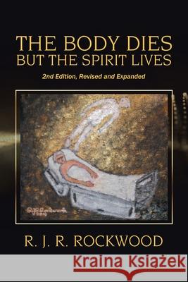 The Body Dies but the Spirit Lives: 2Nd Edition, Revised and Expanded R. J. R. Rockwood 9781664125421 Xlibris Us