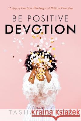 Be Positive Devotion: 31 Days of Practical Thinking and Biblical Principles Tasha Hutton 9781664126633 Xlibris Us