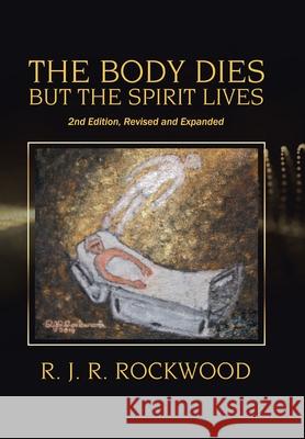 The Body Dies but the Spirit Lives: 2Nd Edition, Revised and Expanded R. J. R. Rockwood 9781664126879 Xlibris Us