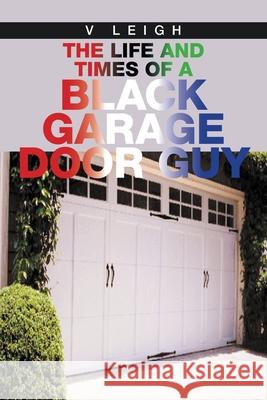 The Life and Times of a Black Garage Door Guy V. Leigh 9781664130371