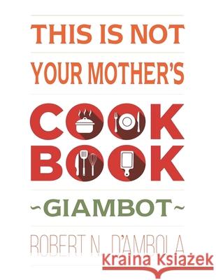 This Is Not Your Mother's Cookbook Robert N. D'Ambola 9781664130999 Xlibris Us