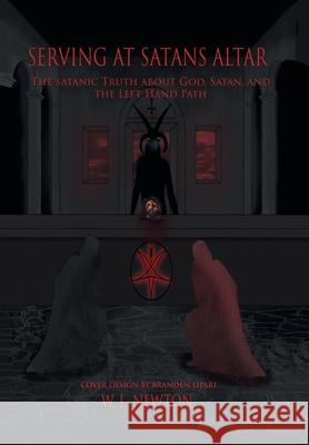 Serving at Satan's Altar: The Satanic Truth About God, Satan, and the Left Hand Path W. L. Newton 9781664131224 Xlibris Us