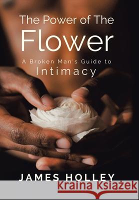 Power of the Flower: A Broken Man's Guide to Intimacy James Holley 9781664135192