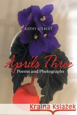 Aprils Three: Poems and Photographs Kathy Gilbert 9781664135840