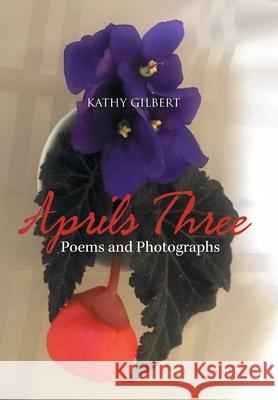 Aprils Three: Poems and Photographs Kathy Gilbert 9781664135888