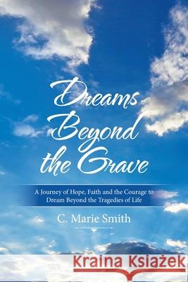 Dreams Beyond the Grave: A Journey of Hope, Faith and the Courage to Dream Beyond the Tragedies of Life C Marie Smith 9781664143463